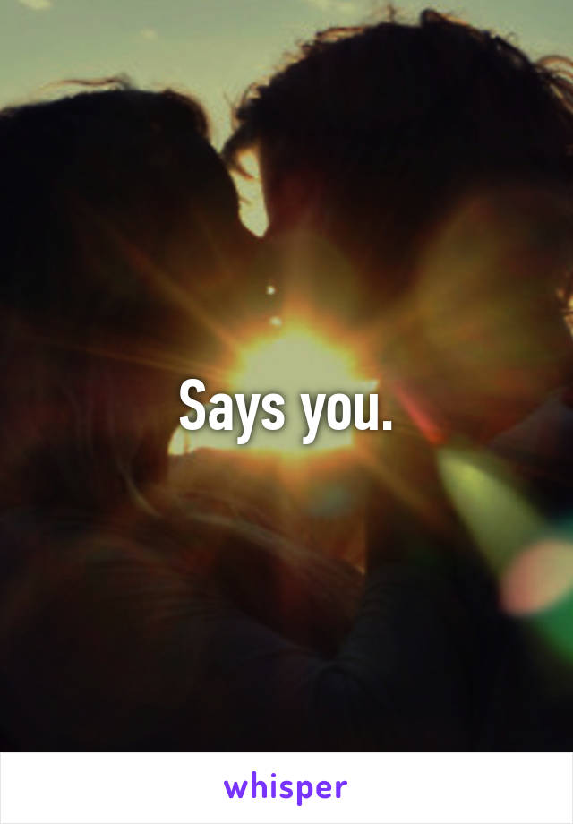 Says you.