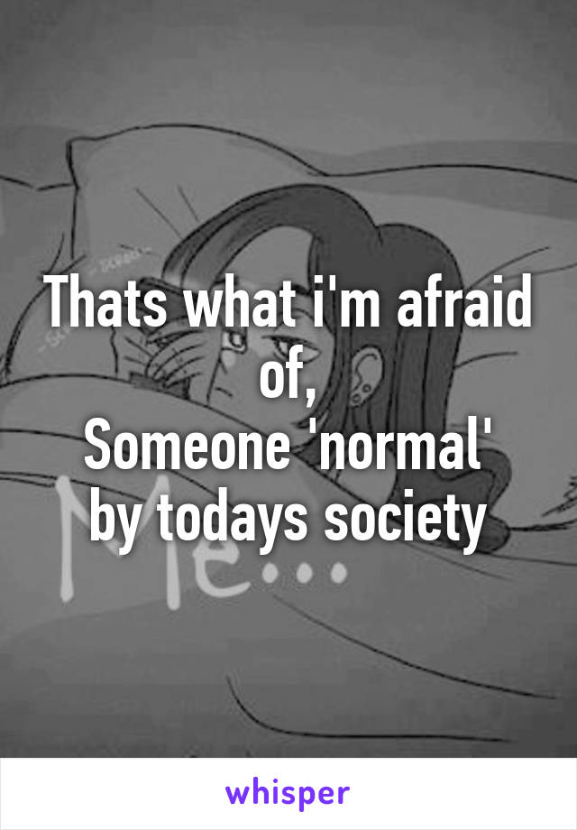 Thats what i'm afraid of,
Someone 'normal' by todays society