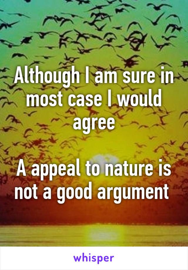 Although I am sure in most case I would agree

A appeal to nature is not a good argument 