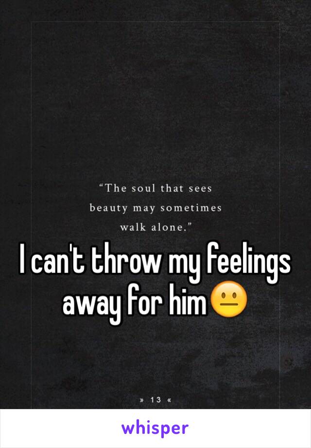 I can't throw my feelings away for him😐