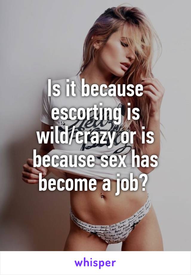 Is it because escorting is wild/crazy or is because sex has become a job? 