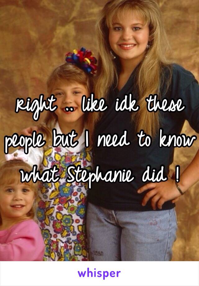 right .. like idk these people but I need to know what Stephanie did !