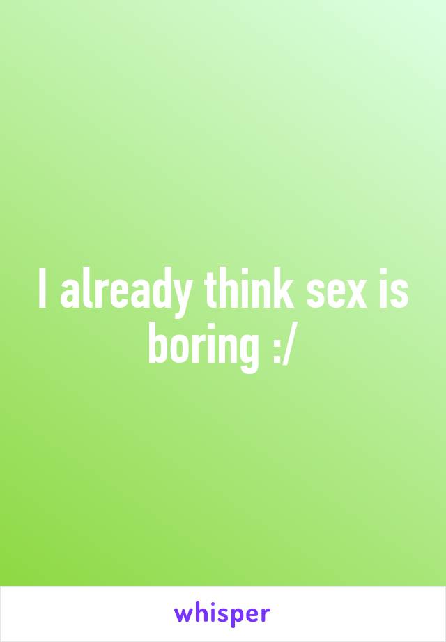 I already think sex is boring :/