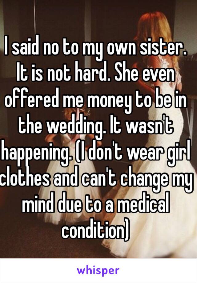 I said no to my own sister. It is not hard. She even offered me money to be in the wedding. It wasn't happening. (I don't wear girl clothes and can't change my mind due to a medical condition)