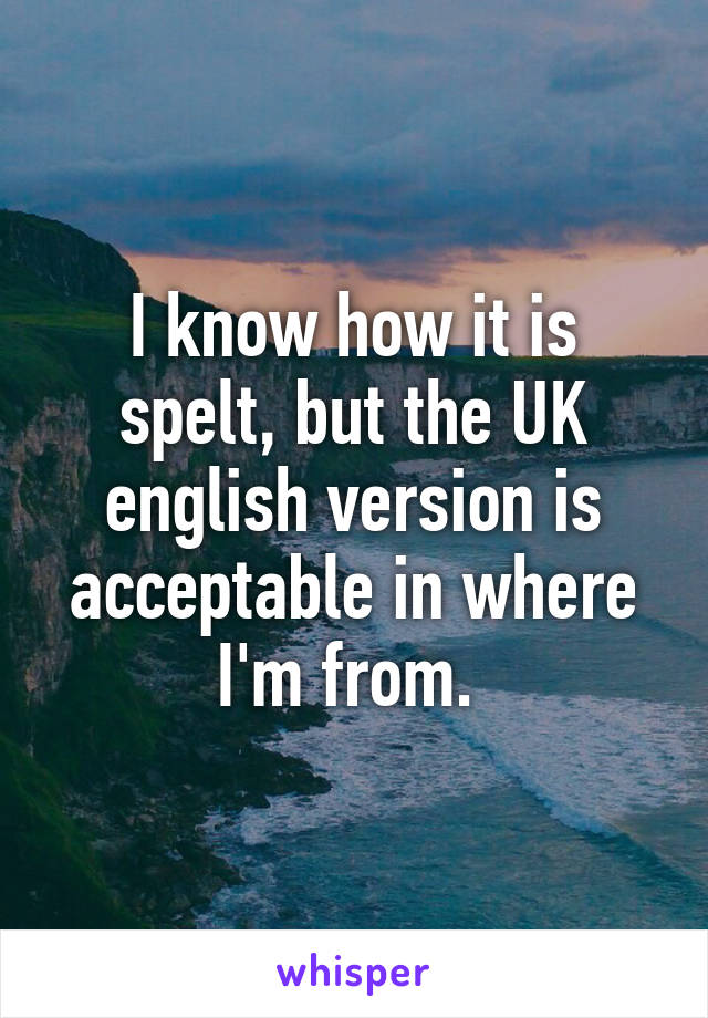 I know how it is spelt, but the UK english version is acceptable in where I'm from. 