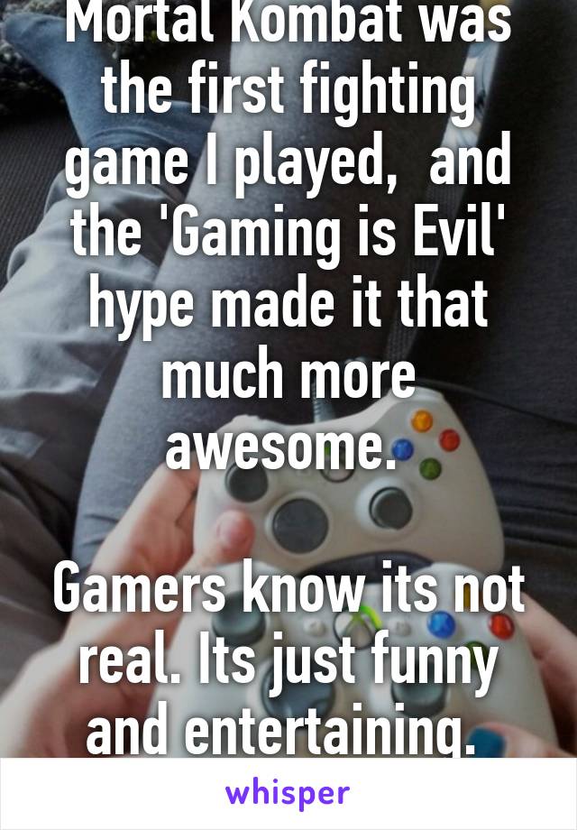 Mortal Kombat was the first fighting game I played,  and the 'Gaming is Evil' hype made it that much more awesome. 

Gamers know its not real. Its just funny and entertaining. 
