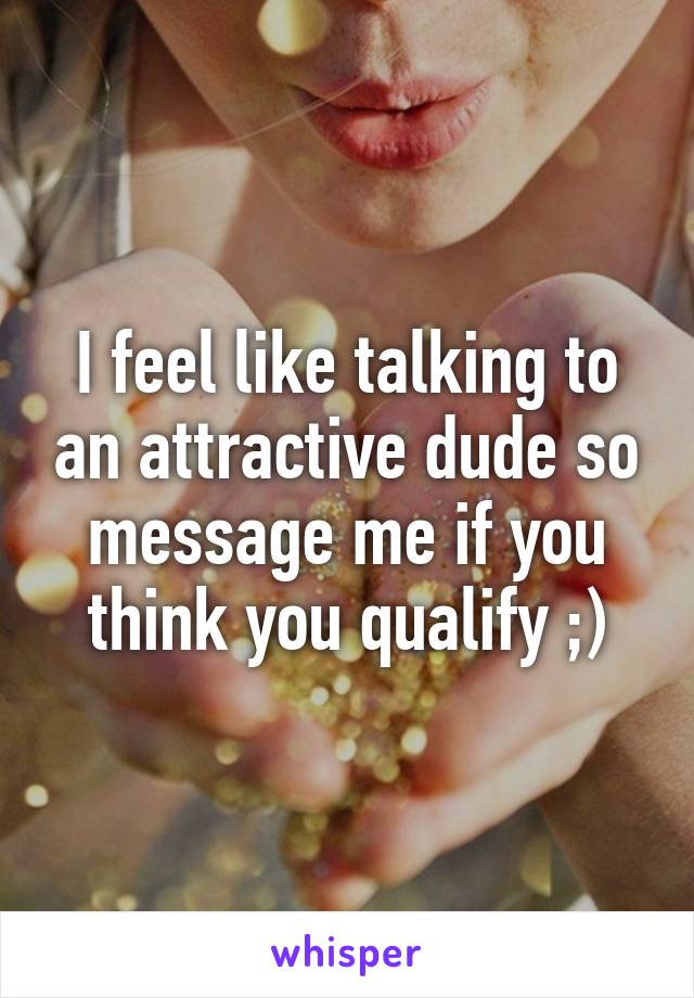 I feel like talking to an attractive dude so message me if you think you qualify ;)
