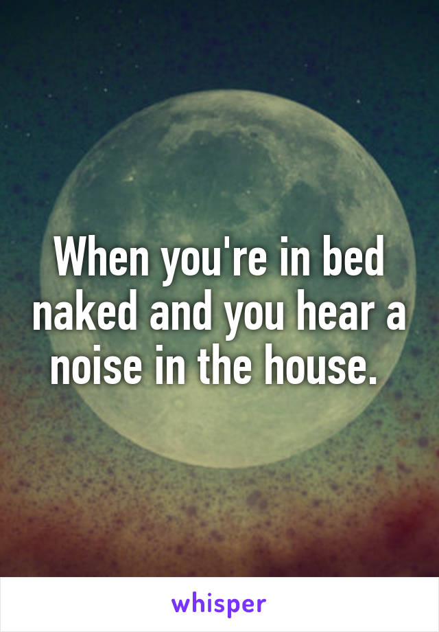 When you're in bed naked and you hear a noise in the house. 