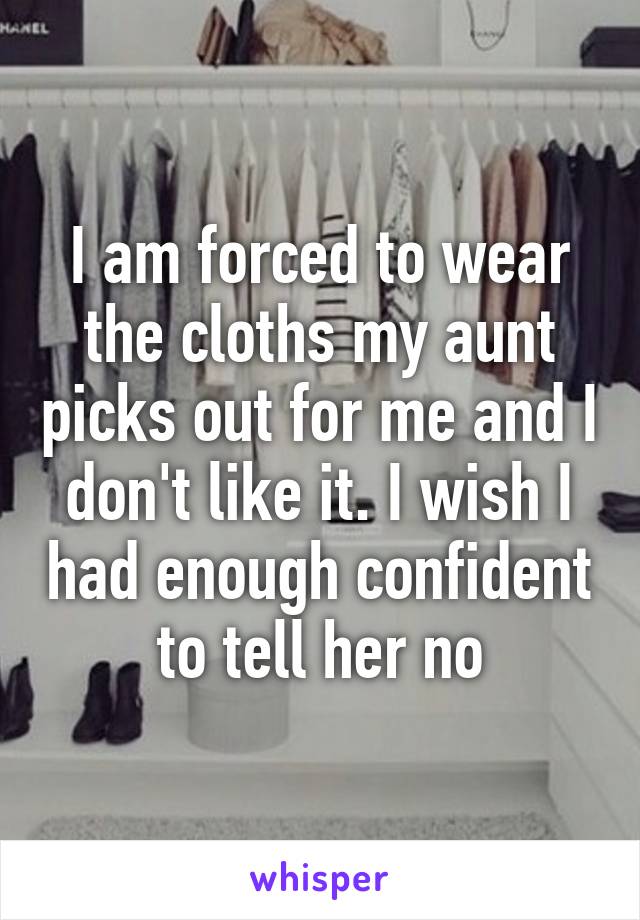 I am forced to wear the cloths my aunt picks out for me and I don't like it. I wish I had enough confident to tell her no