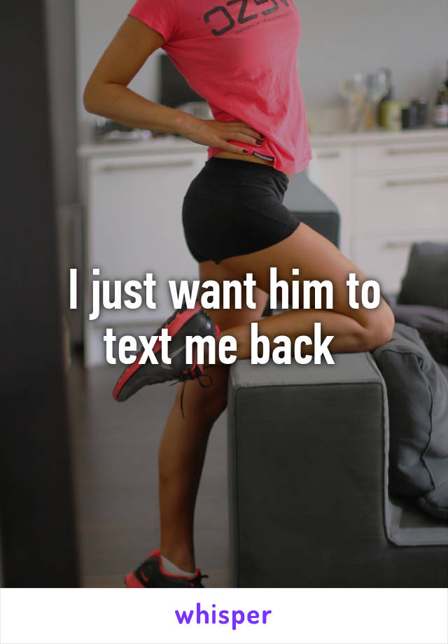 I just want him to text me back 