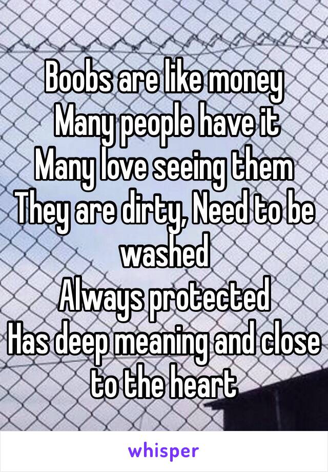 Boobs are like money 
 Many people have it 
Many love seeing them 
They are dirty, Need to be washed 
Always protected 
Has deep meaning and close to the heart