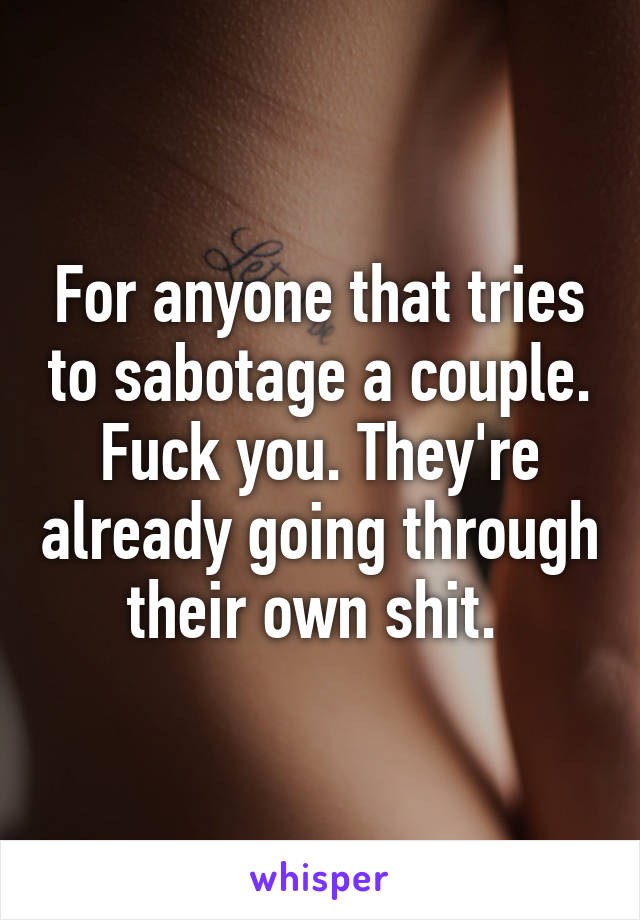 For anyone that tries to sabotage a couple. Fuck you. They're already going through their own shit. 
