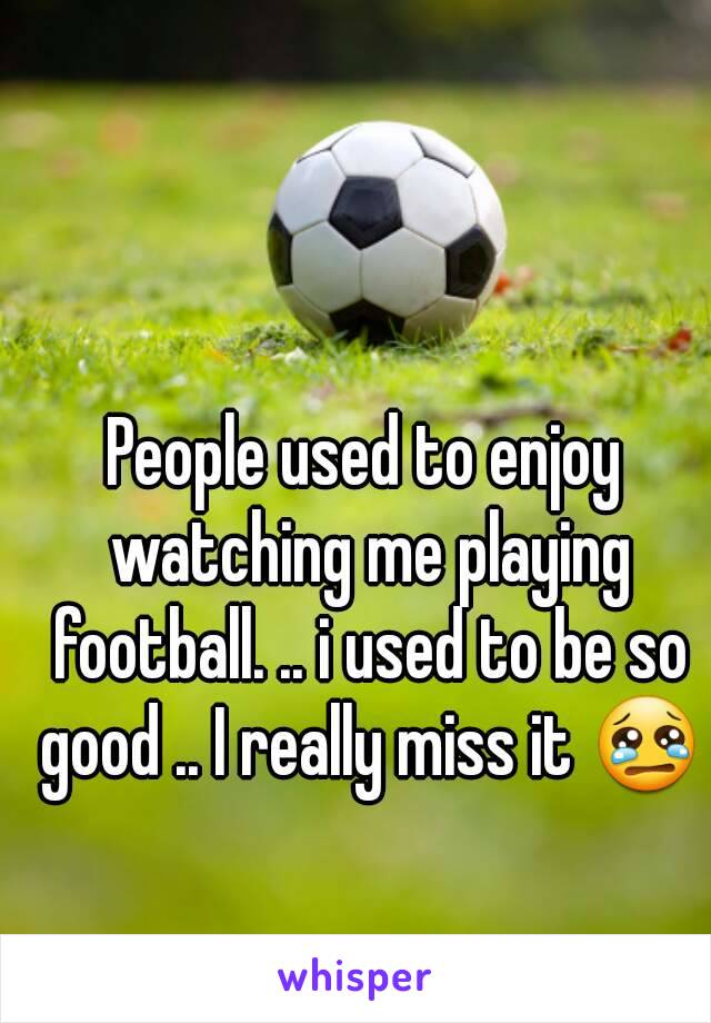 People used to enjoy watching me playing football. .. i used to be so good .. I really miss it 😢