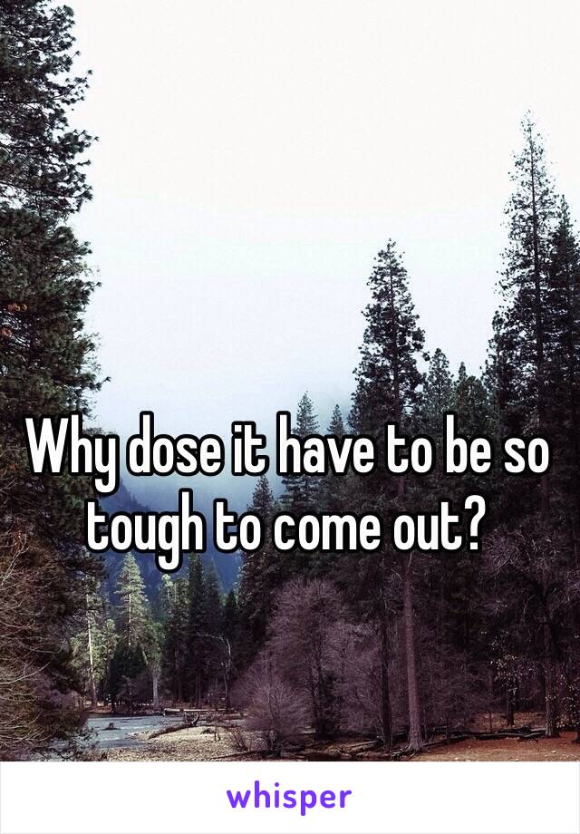 Why dose it have to be so tough to come out?