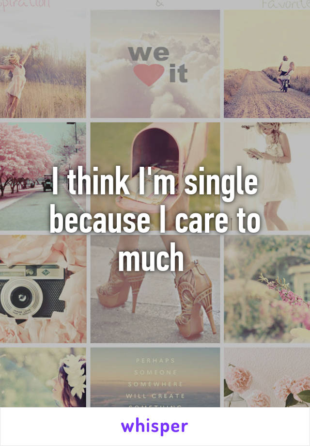 I think I'm single because I care to much 
