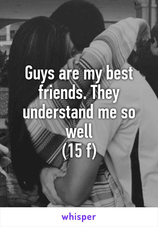 Guys are my best friends. They understand me so well
(15 f)