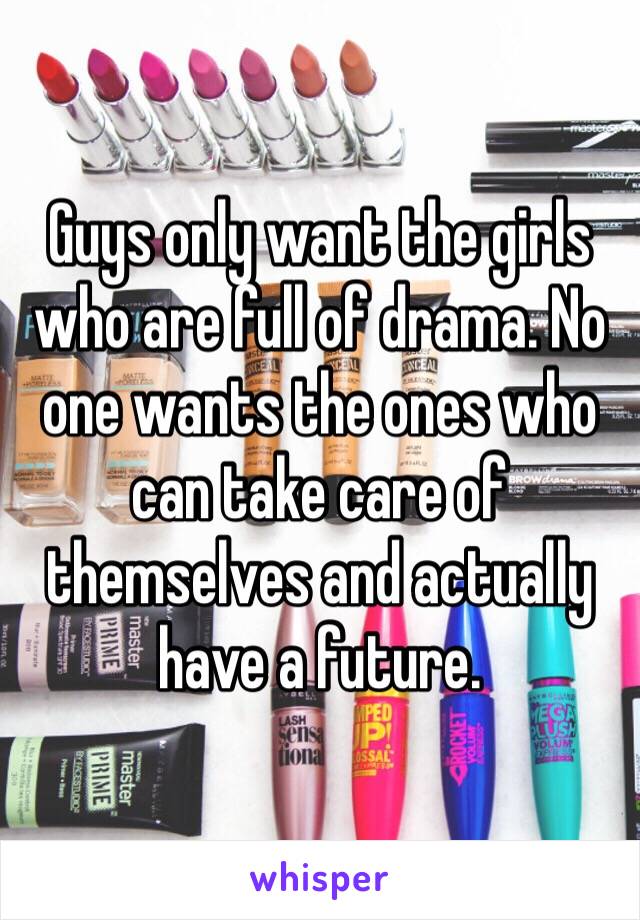 Guys only want the girls who are full of drama. No one wants the ones who can take care of themselves and actually have a future. 