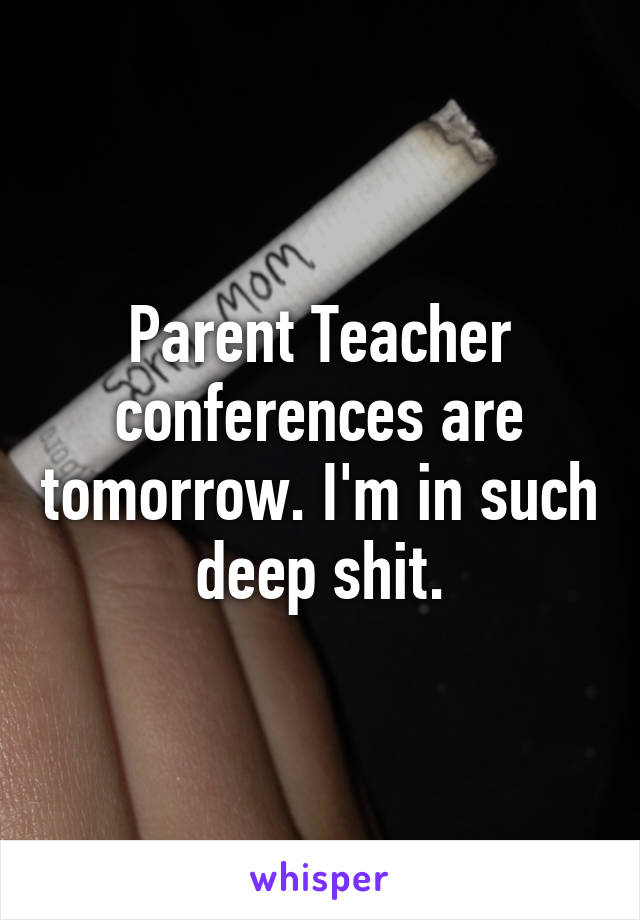 Parent Teacher conferences are tomorrow. I'm in such deep shit.