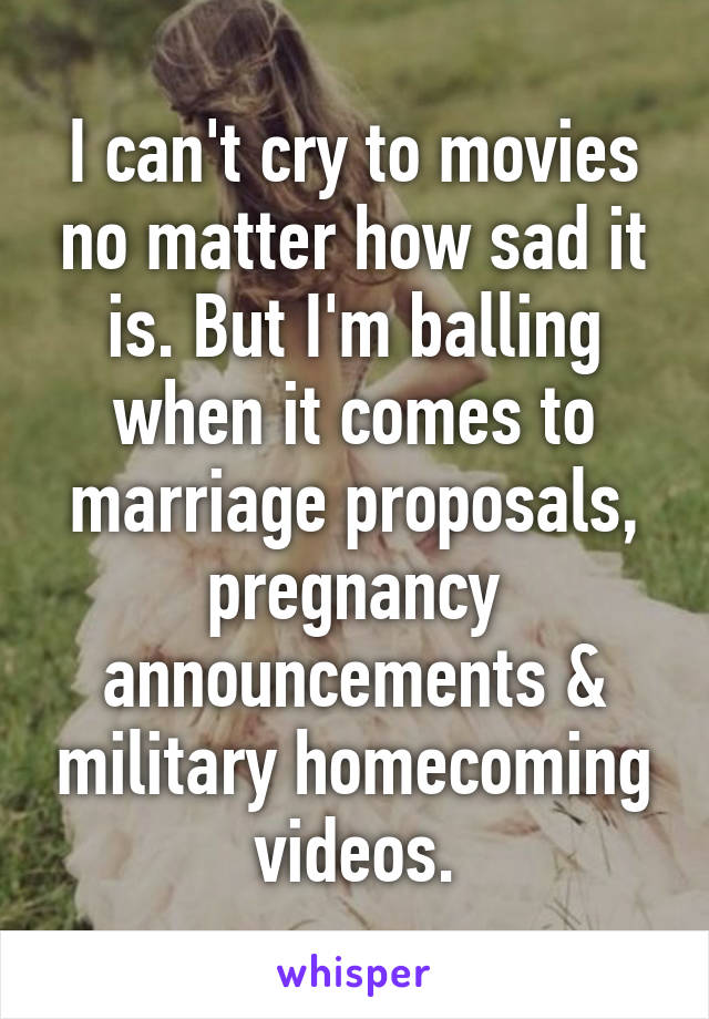 I can't cry to movies no matter how sad it is. But I'm balling when it comes to marriage proposals, pregnancy announcements & military homecoming videos.