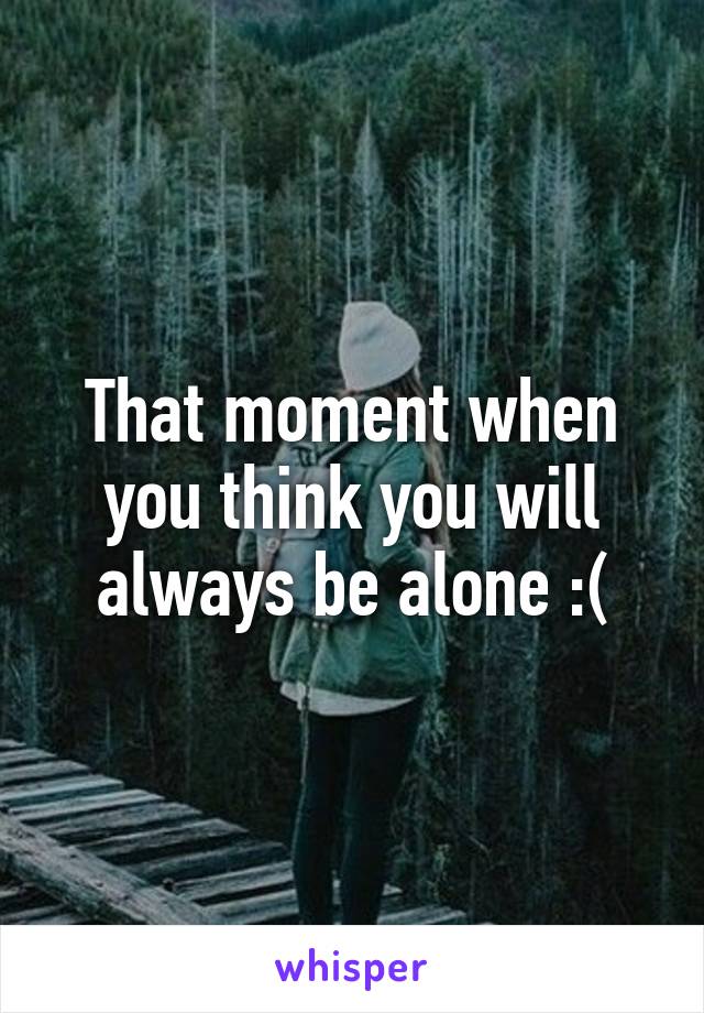 That moment when you think you will always be alone :(