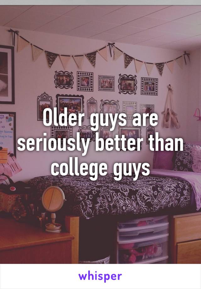 Older guys are seriously better than college guys