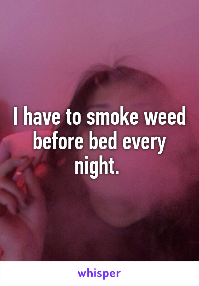 I have to smoke weed before bed every night. 