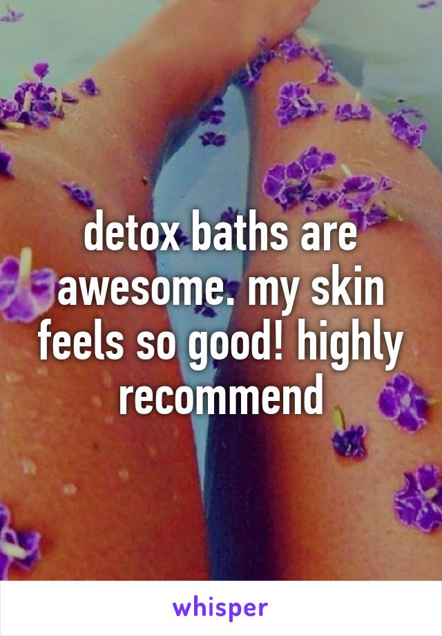 detox baths are awesome. my skin feels so good! highly recommend