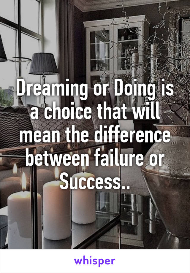 Dreaming or Doing is a choice that will mean the difference between failure or Success..