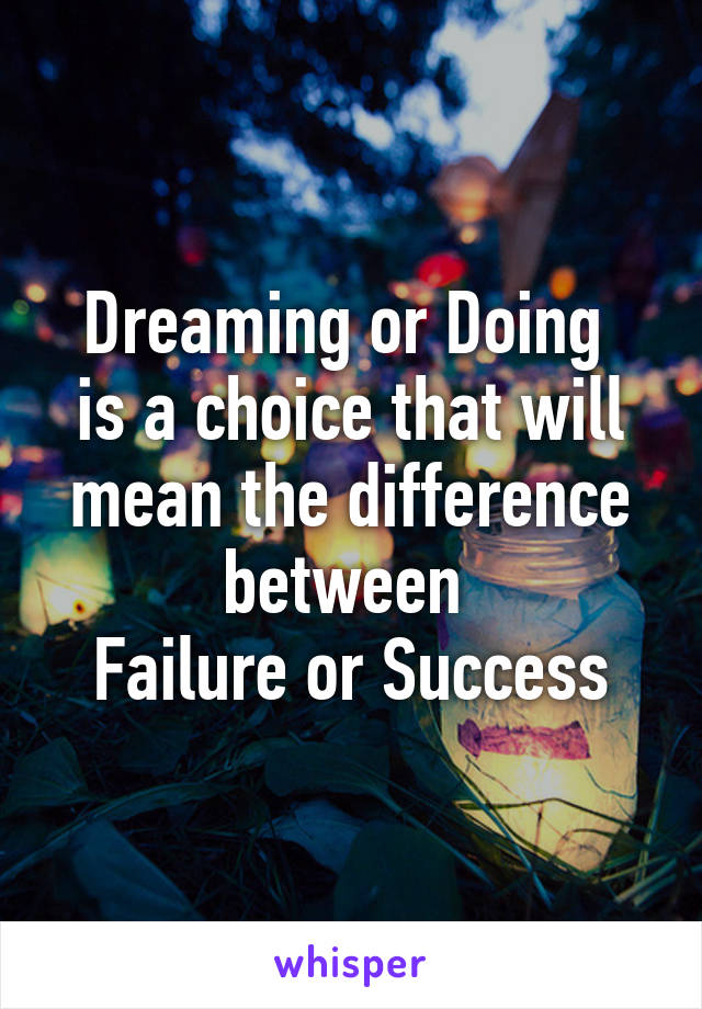 Dreaming or Doing 
is a choice that will mean the difference between 
Failure or Success