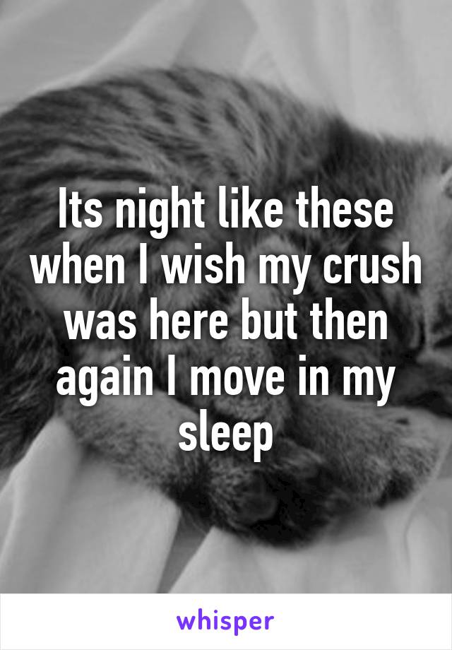 Its night like these when I wish my crush was here but then again I move in my sleep