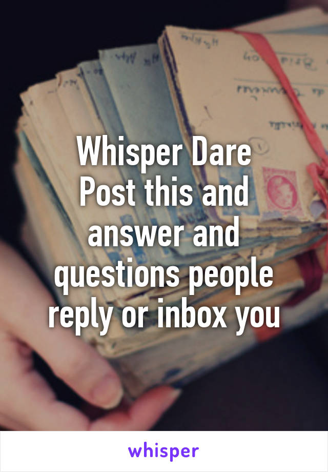 Whisper Dare
Post this and answer and questions people reply or inbox you