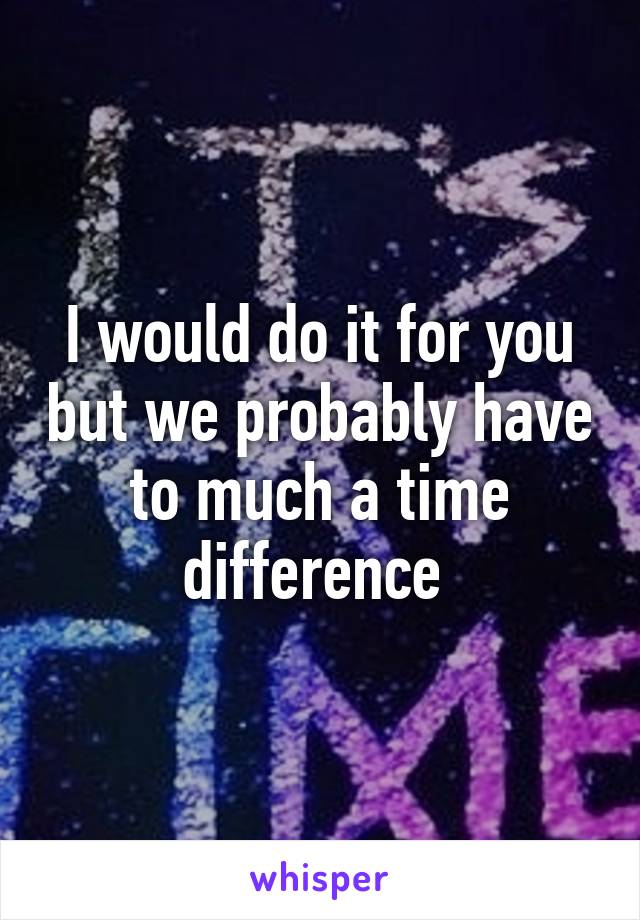 I would do it for you but we probably have to much a time difference 