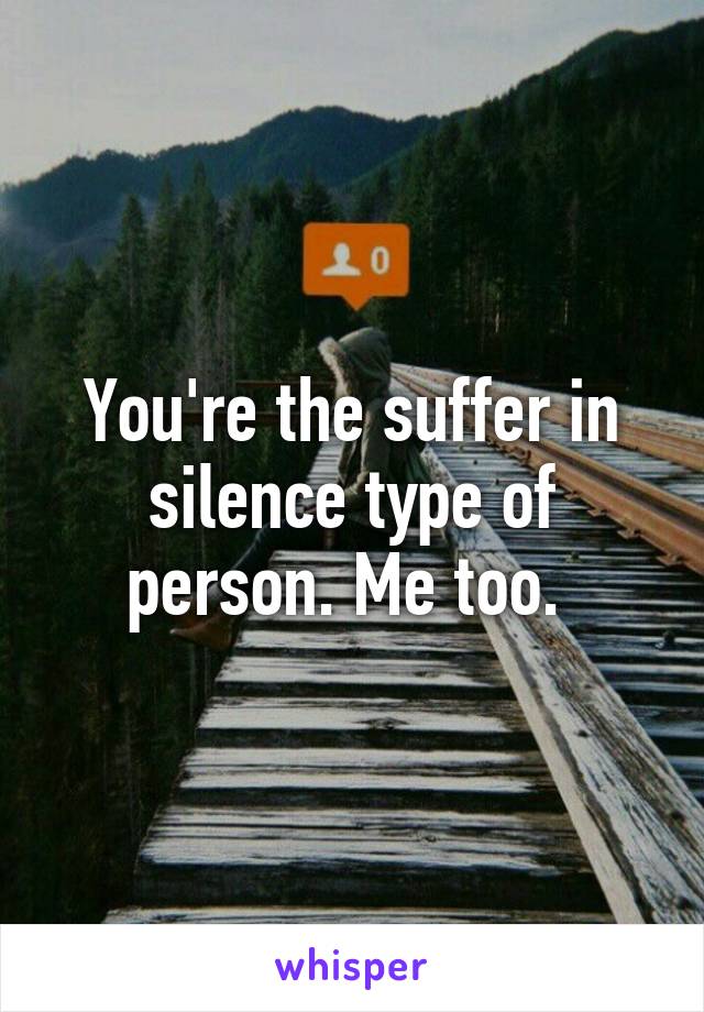 You're the suffer in silence type of person. Me too. 