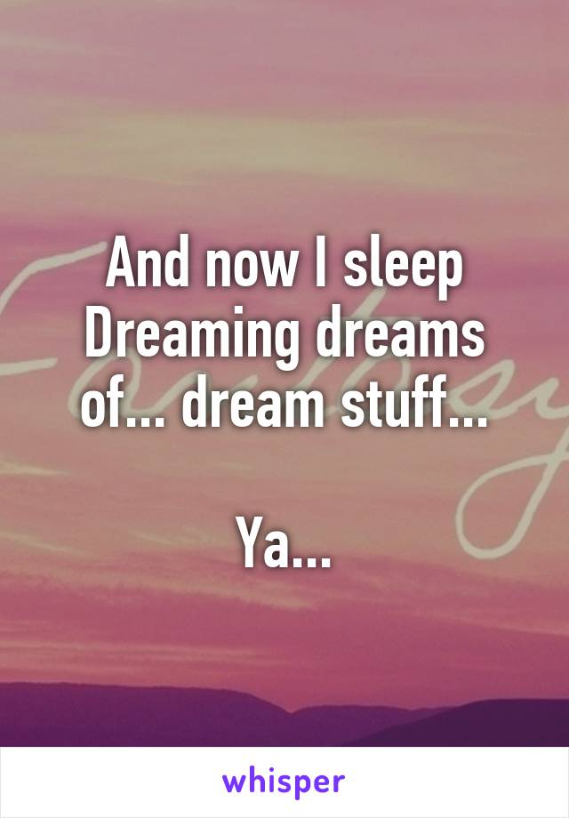 And now I sleep
Dreaming dreams of... dream stuff...

Ya...