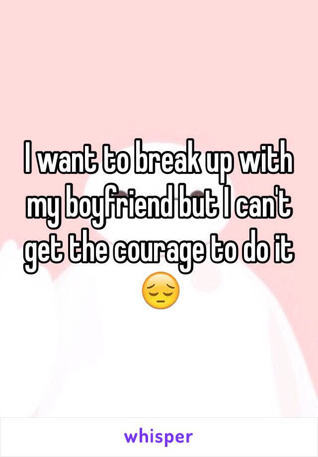I want to break up with my boyfriend but I can't get the courage to do it 😔 
