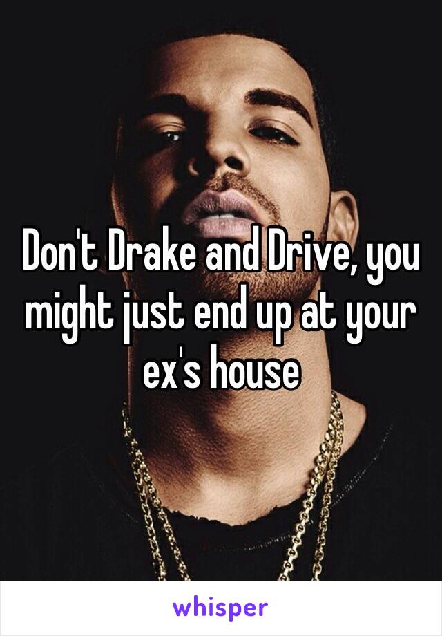 Don't Drake and Drive, you might just end up at your ex's house 
