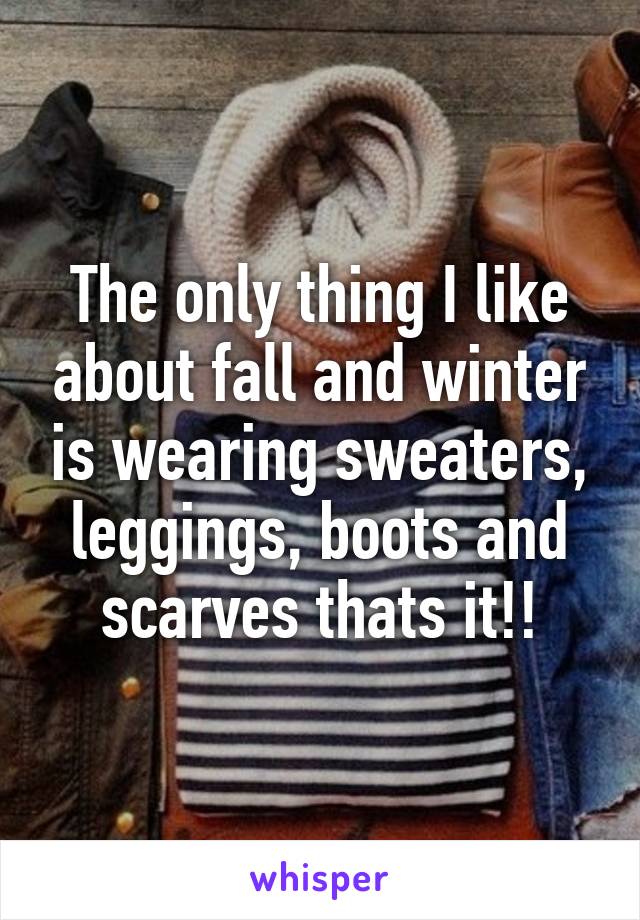 The only thing I like about fall and winter is wearing sweaters, leggings, boots and scarves thats it!!