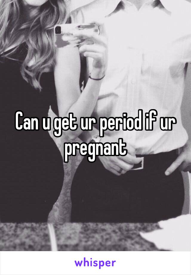 Can u get ur period if ur pregnant 