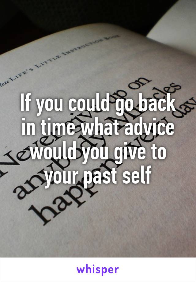If you could go back in time what advice would you give to your past self