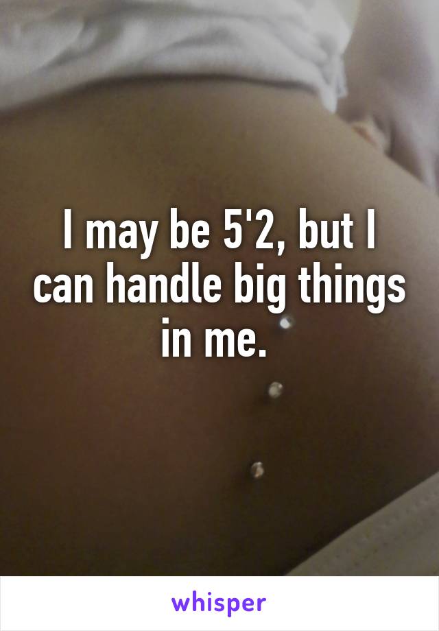 I may be 5'2, but I can handle big things in me. 
