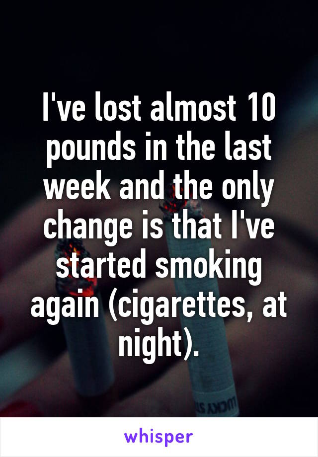 I've lost almost 10 pounds in the last week and the only change is that I've started smoking again (cigarettes, at night).