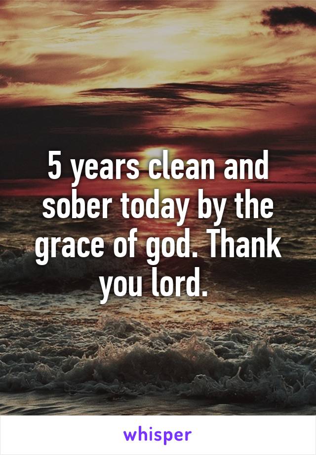 5 years clean and sober today by the grace of god. Thank you lord. 