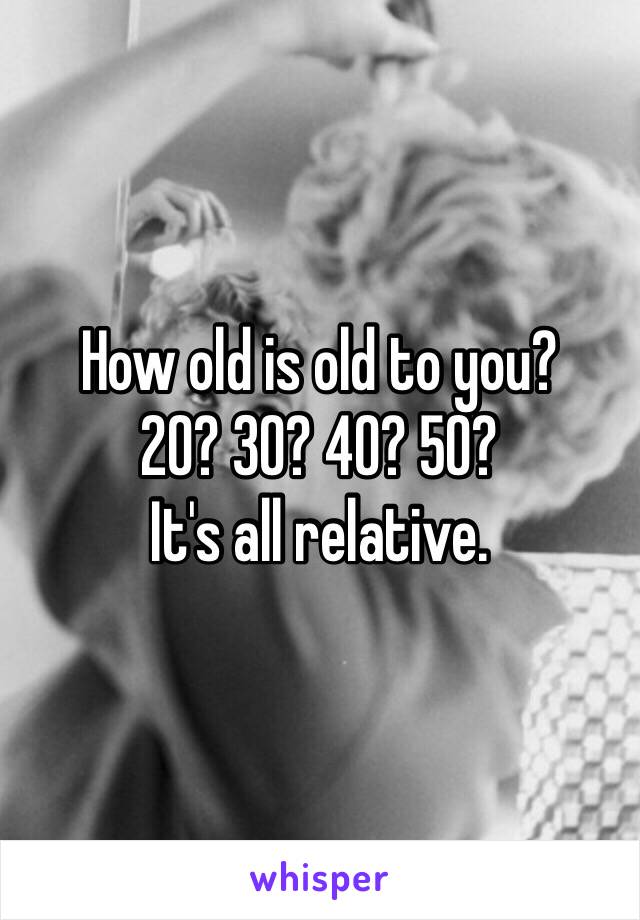 How old is old to you?
20? 30? 40? 50?
It's all relative. 