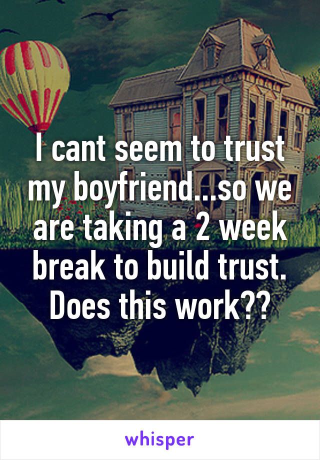 I cant seem to trust my boyfriend...so we are taking a 2 week break to build trust. Does this work??