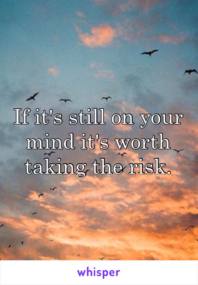 If it's still on your mind it's worth taking the risk.