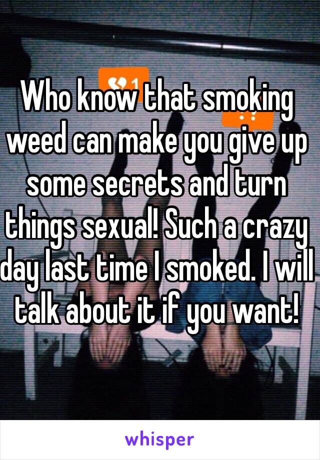 Who know that smoking weed can make you give up some secrets and turn things sexual! Such a crazy day last time I smoked. I will talk about it if you want!