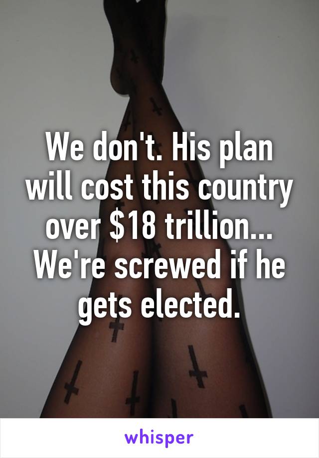 We don't. His plan will cost this country over $18 trillion... We're screwed if he gets elected.