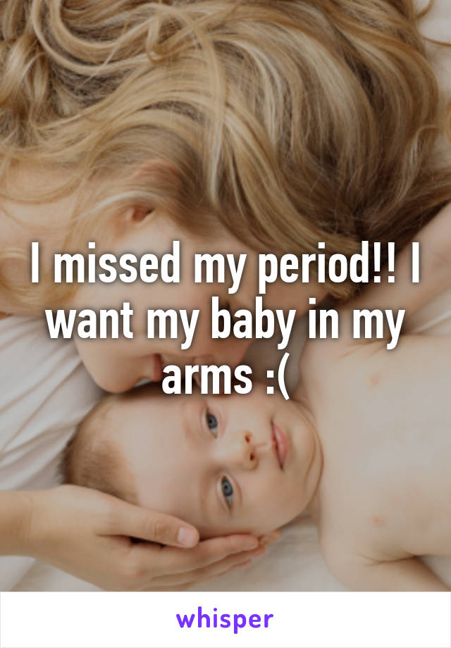 I missed my period!! I want my baby in my arms :(