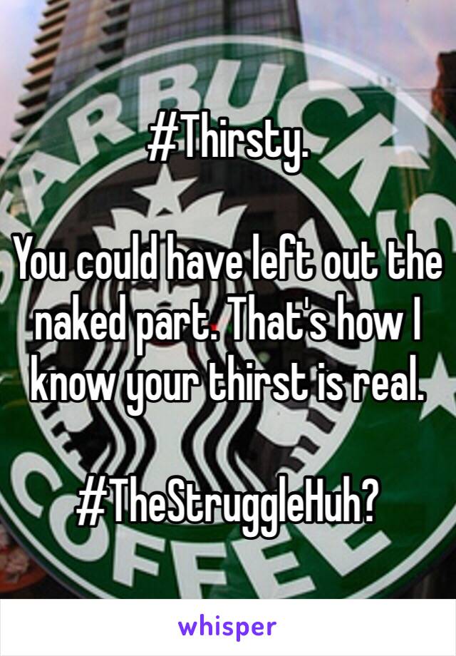 #Thirsty. 

You could have left out the naked part. That's how I know your thirst is real. 

#TheStruggleHuh?