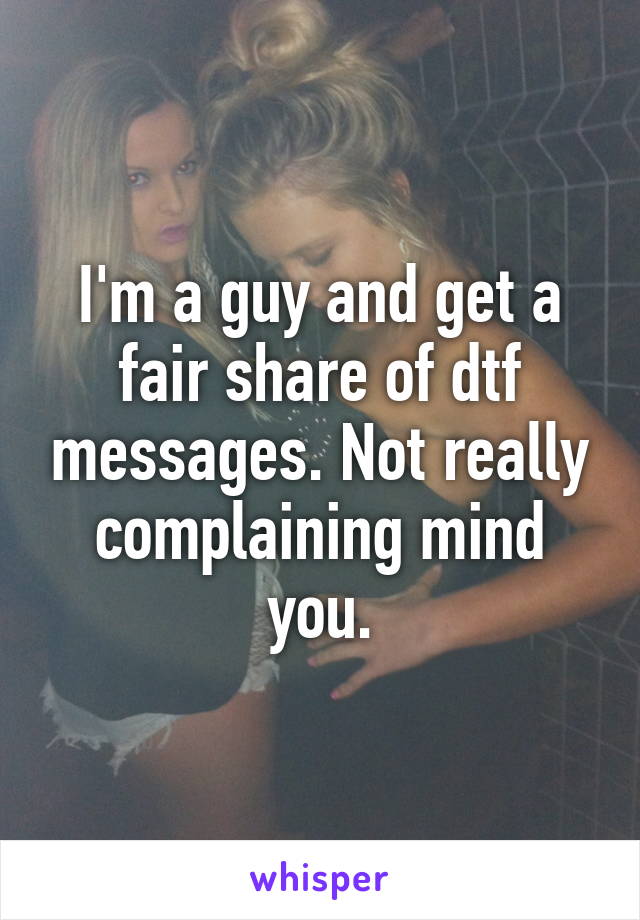 I'm a guy and get a fair share of dtf messages. Not really complaining mind you.